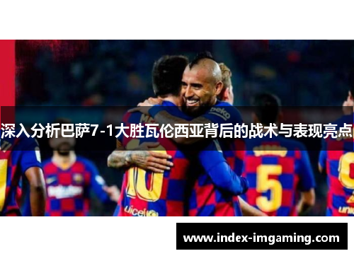 深入分析巴萨7-1大胜瓦伦西亚背后的战术与表现亮点