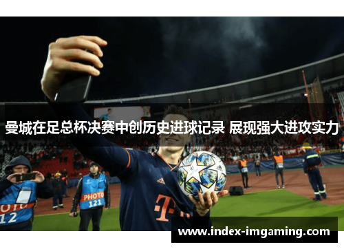 曼城在足总杯决赛中创历史进球记录 展现强大进攻实力