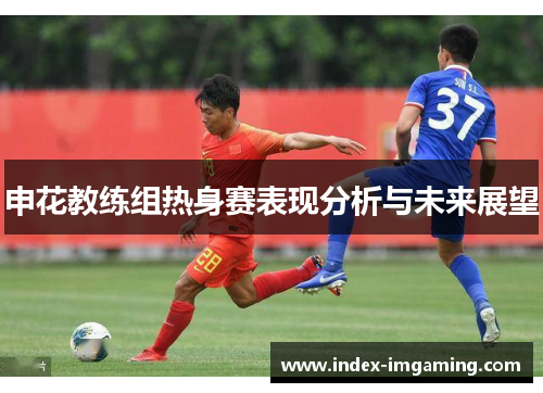 申花教练组热身赛表现分析与未来展望
