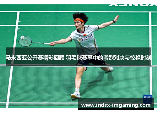 马来西亚公开赛精彩回顾 羽毛球赛事中的激烈对决与惊艳时刻
