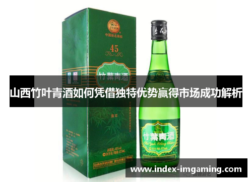 山西竹叶青酒如何凭借独特优势赢得市场成功解析