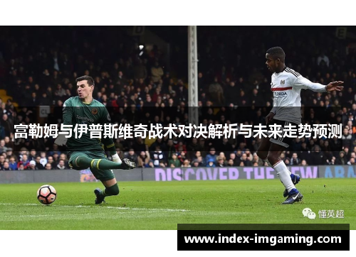 富勒姆与伊普斯维奇战术对决解析与未来走势预测