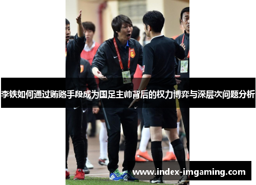 李铁如何通过贿赂手段成为国足主帅背后的权力博弈与深层次问题分析