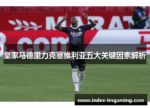 皇家马德里力克塞维利亚五大关键因素解析