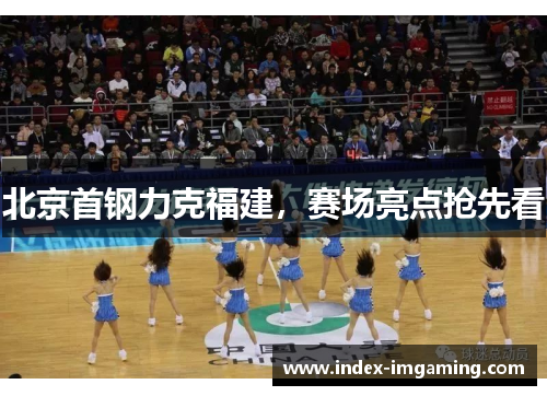 北京首钢力克福建，赛场亮点抢先看