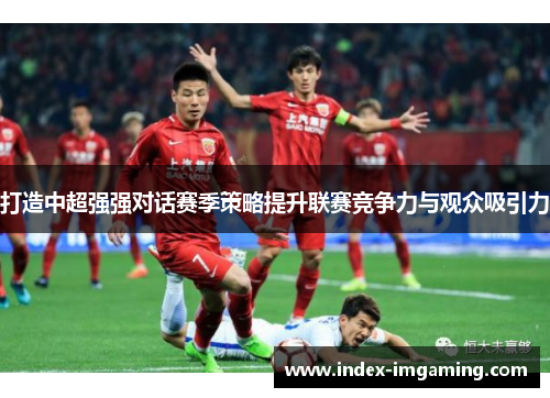 打造中超强强对话赛季策略提升联赛竞争力与观众吸引力