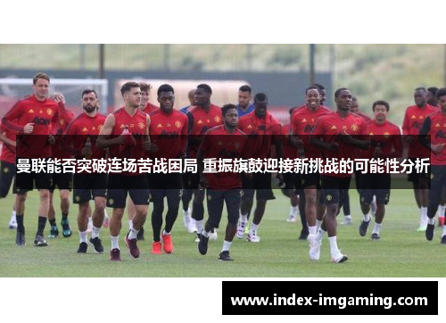 曼联能否突破连场苦战困局 重振旗鼓迎接新挑战的可能性分析
