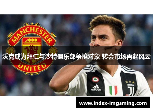 沃克成为拜仁与沙特俱乐部争抢对象 转会市场再起风云