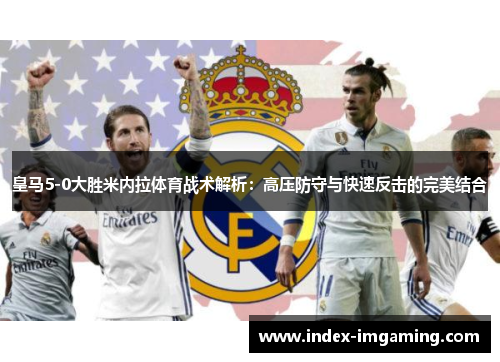 皇马5-0大胜米内拉体育战术解析：高压防守与快速反击的完美结合