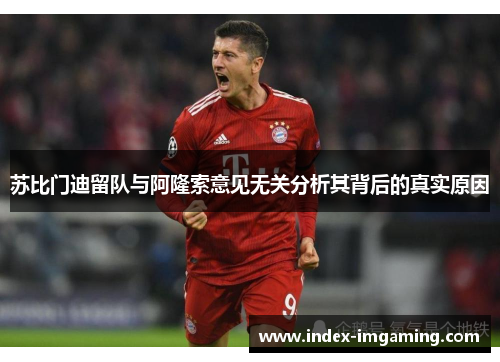 苏比门迪留队与阿隆索意见无关分析其背后的真实原因