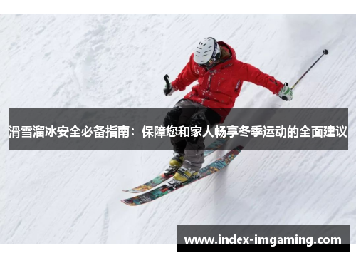 滑雪溜冰安全必备指南：保障您和家人畅享冬季运动的全面建议