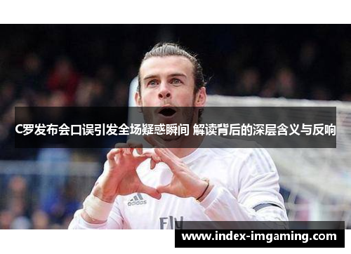 C罗发布会口误引发全场疑惑瞬间 解读背后的深层含义与反响