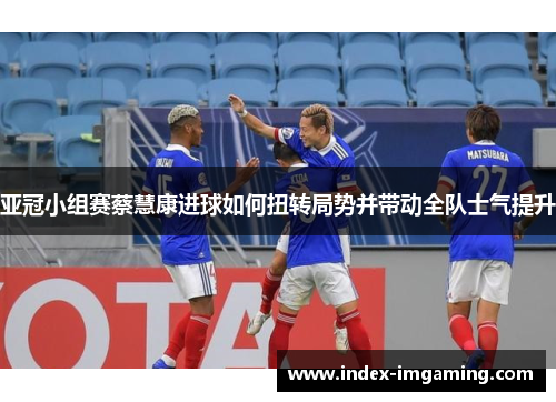 亚冠小组赛蔡慧康进球如何扭转局势并带动全队士气提升