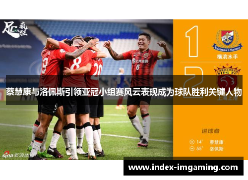 蔡慧康与洛佩斯引领亚冠小组赛风云表现成为球队胜利关键人物