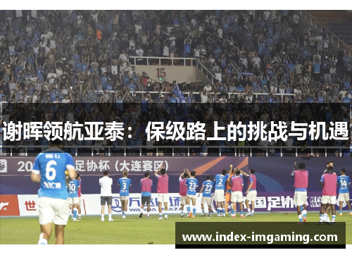 谢晖领航亚泰：保级路上的挑战与机遇