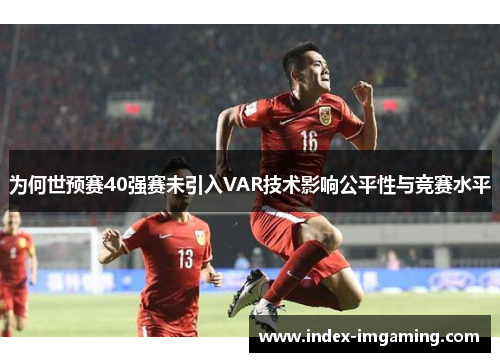 为何世预赛40强赛未引入VAR技术影响公平性与竞赛水平