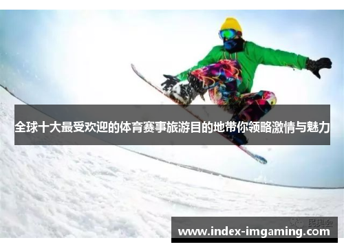 全球十大最受欢迎的体育赛事旅游目的地带你领略激情与魅力