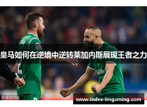 皇马如何在逆境中逆转莱加内斯展现王者之力