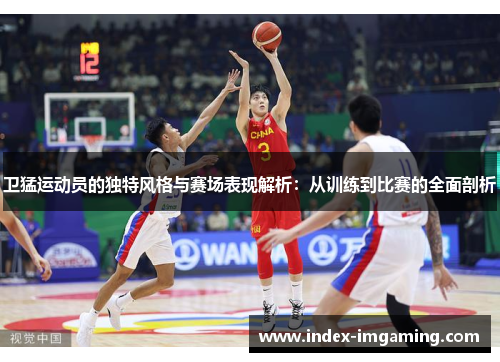 卫猛运动员的独特风格与赛场表现解析：从训练到比赛的全面剖析