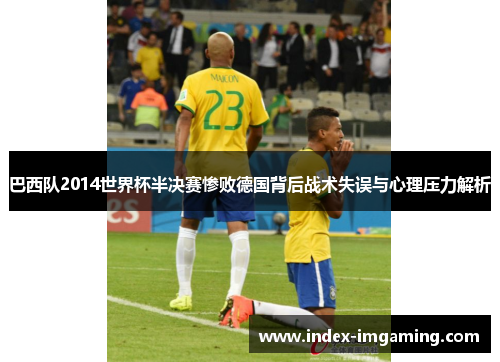 巴西队2014世界杯半决赛惨败德国背后战术失误与心理压力解析