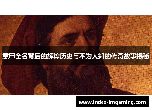 意甲全名背后的辉煌历史与不为人知的传奇故事揭秘