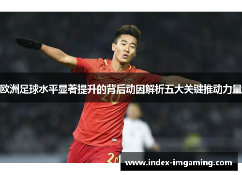 欧洲足球水平显著提升的背后动因解析五大关键推动力量