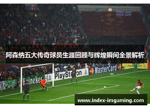 阿森纳五大传奇球员生涯回顾与辉煌瞬间全景解析