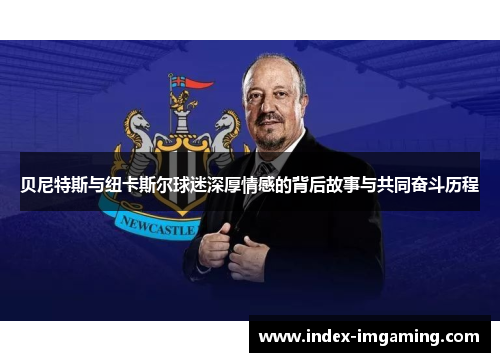 贝尼特斯与纽卡斯尔球迷深厚情感的背后故事与共同奋斗历程