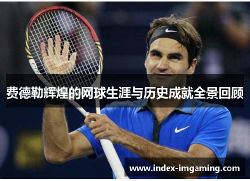 费德勒辉煌的网球生涯与历史成就全景回顾