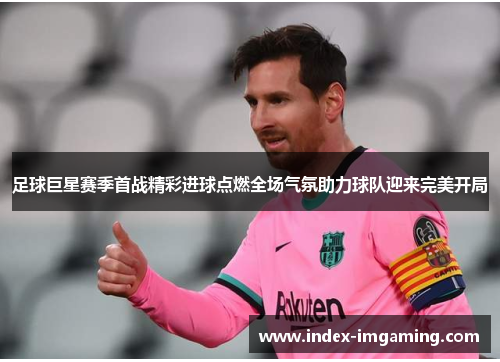 足球巨星赛季首战精彩进球点燃全场气氛助力球队迎来完美开局 足球巨星赛季首战精彩进球点燃全场气氛助力球队迎来完美开局
