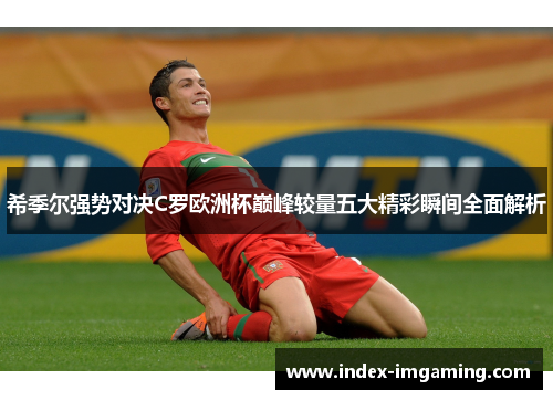 希季尔强势对决C罗欧洲杯巅峰较量五大精彩瞬间全面解析